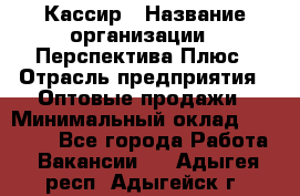 Кассир › Название организации ­ Перспектива Плюс › Отрасль предприятия ­ Оптовые продажи › Минимальный оклад ­ 40 000 - Все города Работа » Вакансии   . Адыгея респ.,Адыгейск г.